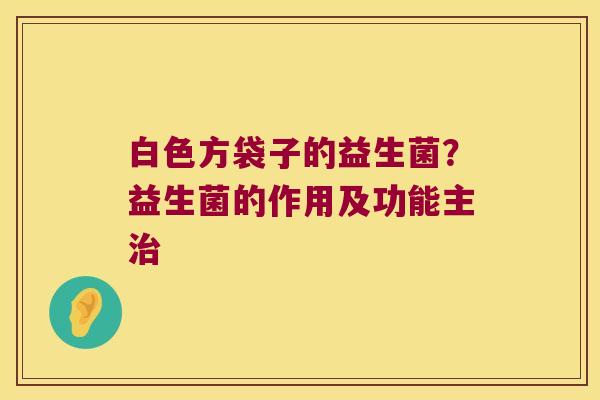 白色方袋子的益生菌？益生菌的作用及功能主治