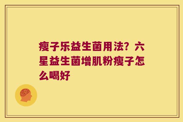瘦子乐益生菌用法？六星益生菌增肌粉瘦子怎么喝好