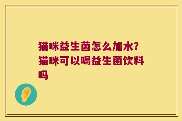 猫咪益生菌怎么加水？猫咪可以喝益生菌饮料吗