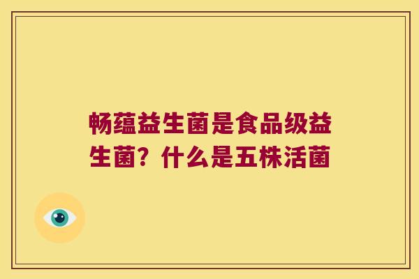 畅蕴益生菌是食品级益生菌？什么是五株活菌