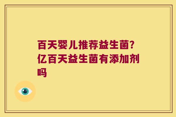 百天婴儿推荐益生菌?亿百天益生菌有添加剂吗 百天婴儿推荐益生菌?亿百天益生菌有添加剂吗