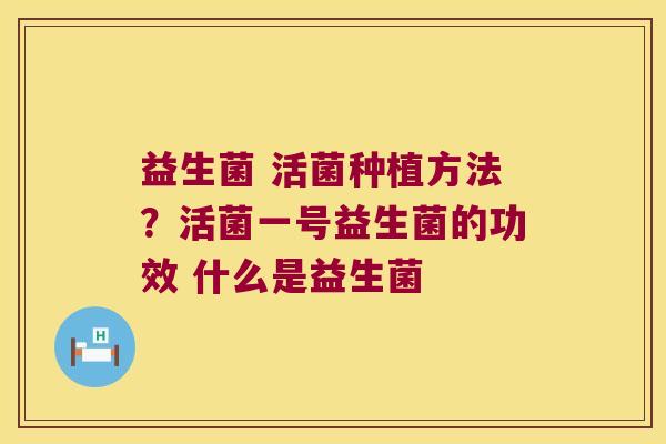 益生菌 活菌种植方法？活菌一号益生菌的功效 什么是益生菌