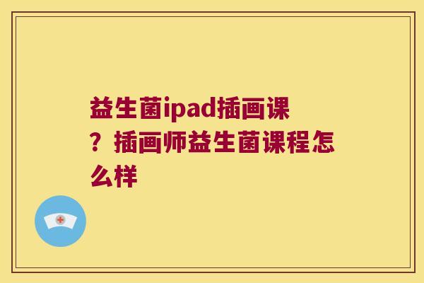 益生菌ipad插画课?插画师益生菌课程怎么样 益生菌ipad插画课?插画师益生菌课程怎么样
