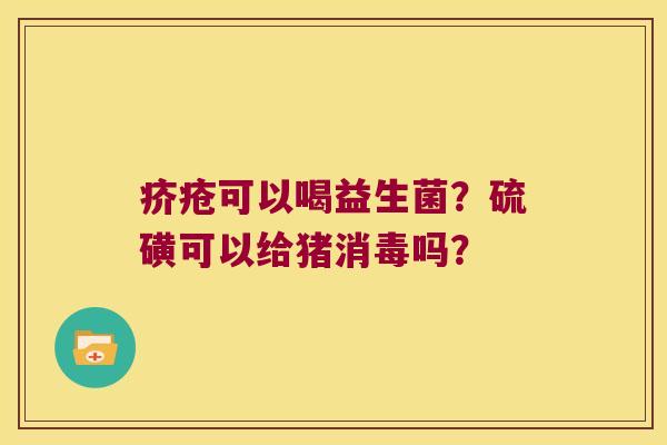 疥疮可以喝益生菌？硫磺可以给猪消毒吗？