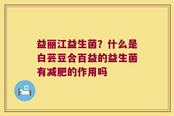 益丽江益生菌？什么是白芸豆合百益的益生菌有减肥的作用吗