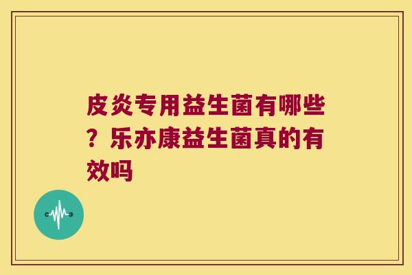 皮炎专用益生菌有哪些？乐亦康益生菌真的有效吗