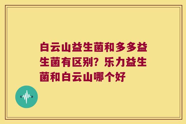 白云山益生菌和多多益生菌有区别？乐力益生菌和白云山哪个好
