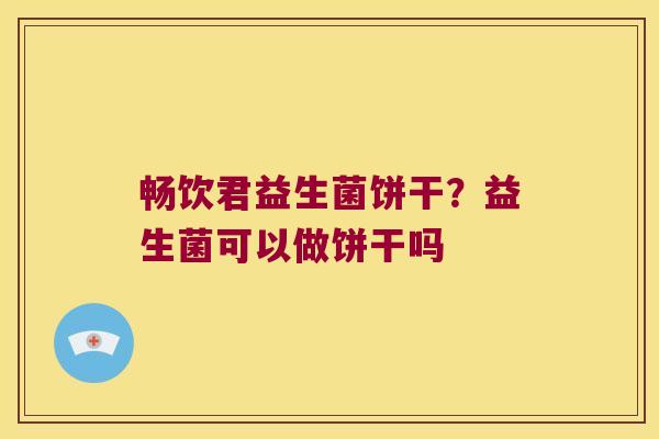 畅饮君益生菌饼干？益生菌可以做饼干吗
