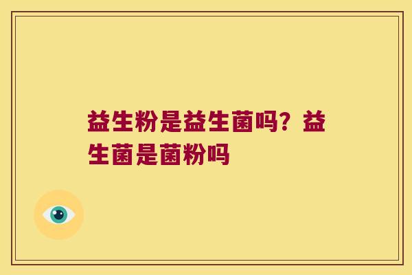 益生粉是益生菌吗？益生菌是菌粉吗