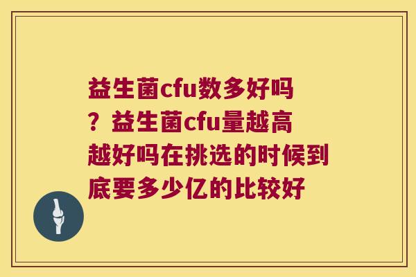益生菌cfu数多好吗？益生菌cfu量越高越好吗在挑选的时候到底要多少亿的比较好