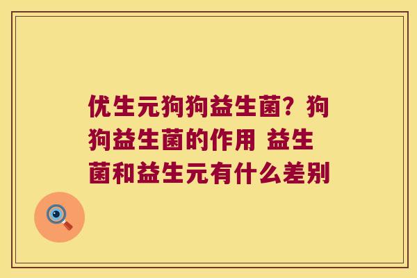 优生元狗狗益生菌？狗狗益生菌的作用 益生菌和益生元有什么差别