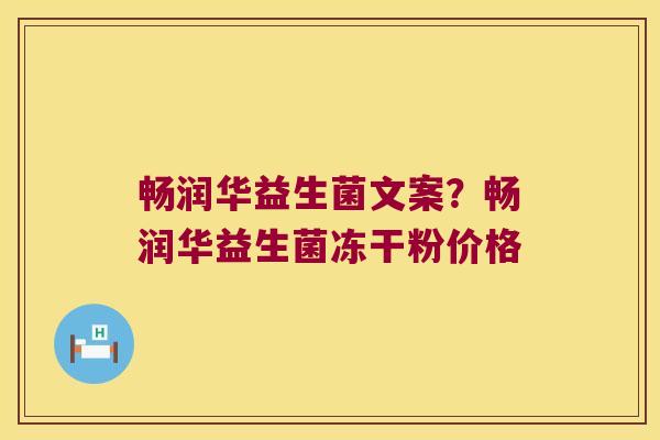 畅润华益生菌文案？畅润华益生菌冻干粉价格
