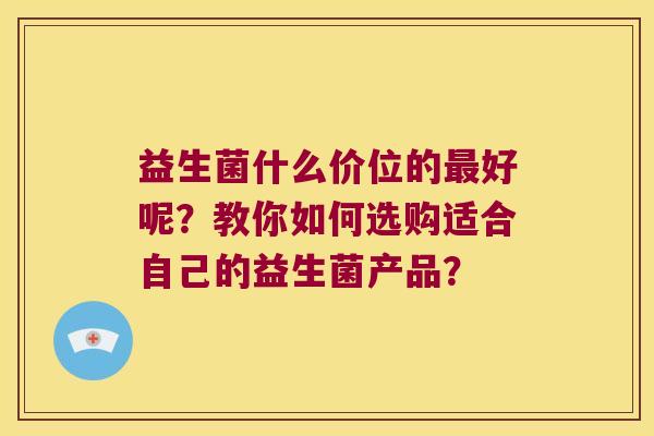益生菌什么价位的好呢？教你如何选购适合自己的益生菌产品？