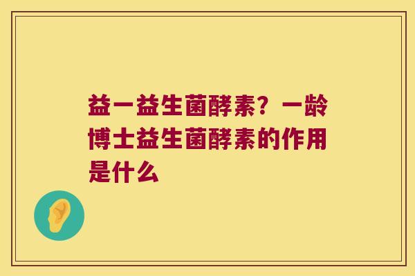 益一益生菌酵素？一龄博士益生菌酵素的作用是什么