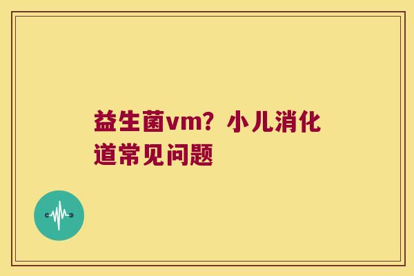 益生菌vm？小儿消化道常见问题