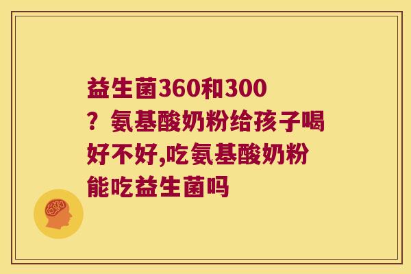 益生菌360和300?氨基酸奶粉给孩子喝好不好,吃氨基酸奶粉能吃益生菌吗 益生菌360和300?氨基酸奶粉给孩子喝好不好,吃氨基酸奶粉能吃益生菌吗