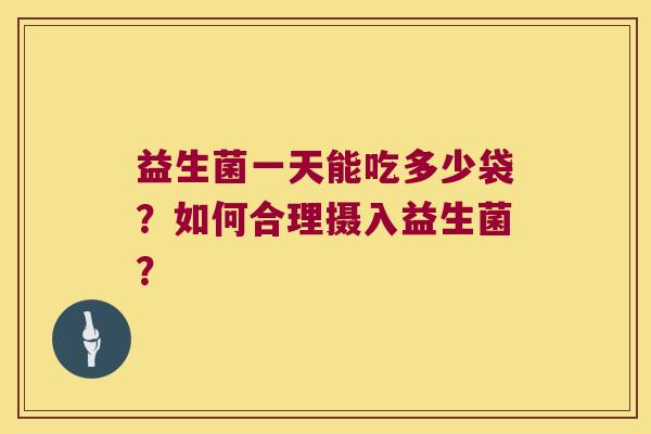 益生菌一天能吃多少袋？如何合理摄入益生菌？