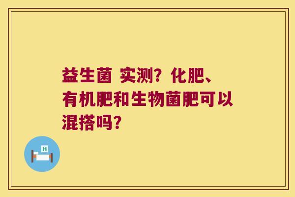 益生菌 实测？化肥、有机肥和生物菌肥可以混搭吗？