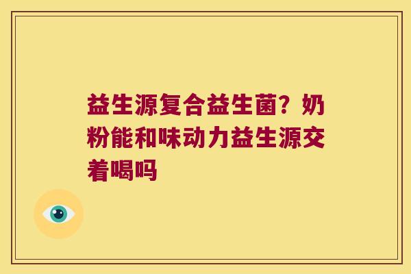 益生源复合益生菌？奶粉能和味动力益生源交着喝吗