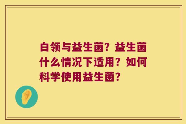 白领与益生菌？益生菌什么情况下适用？如何科学使用益生菌？