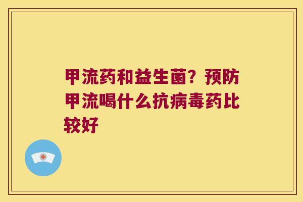 甲流药和益生菌？预防甲流喝什么抗病毒药比较好