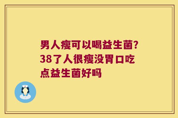 男人瘦可以喝益生菌？38了人很瘦没胃口吃点益生菌好吗