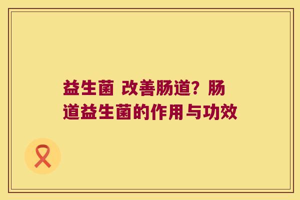益生菌 改善肠道？肠道益生菌的作用与功效