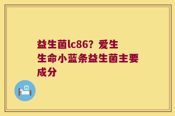 益生菌lc86?爱生生命小蓝条益生菌主要成分 益生菌lc86?爱生生命小蓝条益生菌主要成分