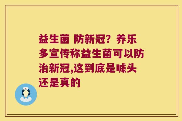 益生菌 防新冠？养乐多宣传称益生菌可以防新冠,这到底是噱头还是真的