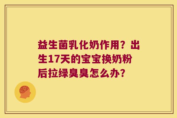 益生菌乳化奶作用？出生17天的宝宝换奶粉后拉绿臭臭怎么办？