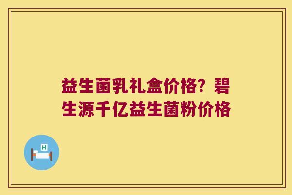 益生菌乳礼盒价格？碧生源千亿益生菌粉价格