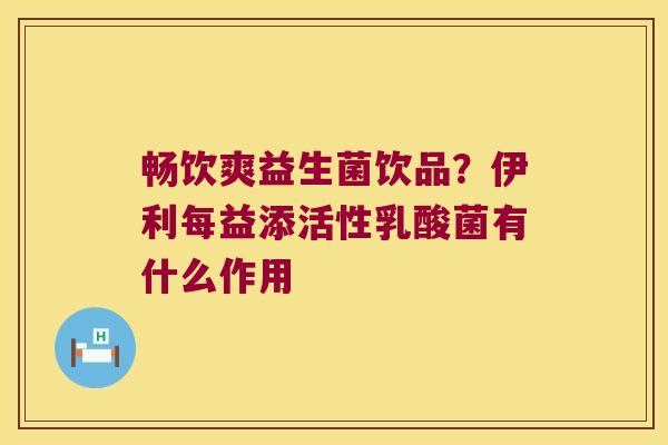 畅饮爽益生菌饮品?伊利每益添活性乳酸菌有什么作用 畅饮爽益生菌饮品?伊利每益添活性乳酸菌有什么作用