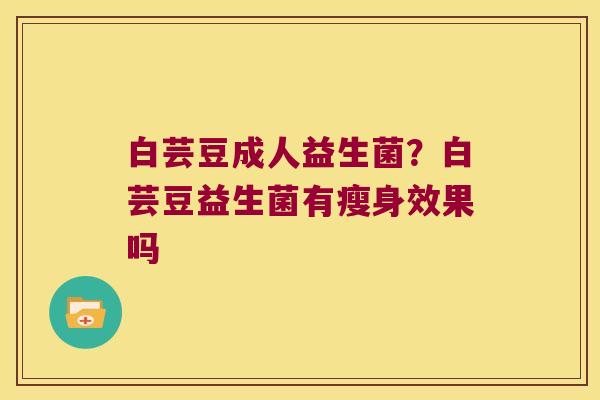 白芸豆成人益生菌？白芸豆益生菌有瘦身效果吗