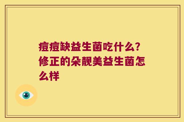 痘痘缺益生菌吃什么？修正的朵靓美益生菌怎么样