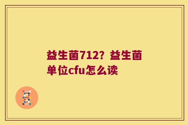 益生菌712？益生菌单位cfu怎么读