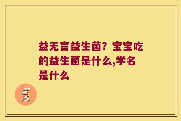 益无言益生菌?宝宝吃的益生菌是什么,学名是什么 益无言益生菌?宝宝吃的益生菌是什么,学名是什么
