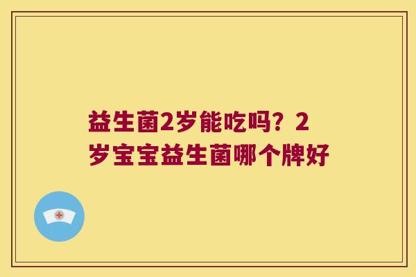 益生菌2岁能吃吗?2岁宝宝益生菌哪个牌好 益生菌2岁能吃吗?2岁宝宝益生菌哪个牌好