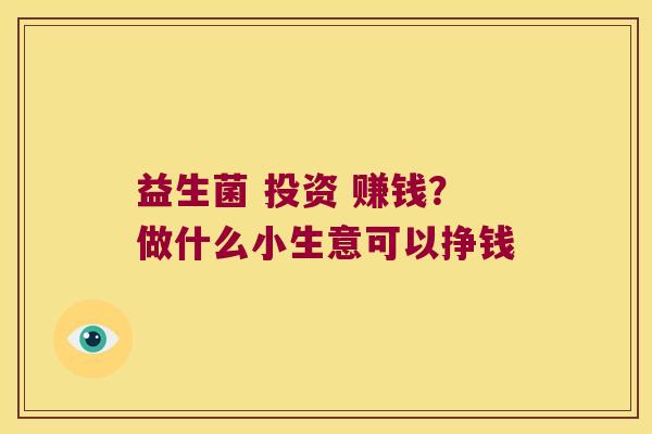 益生菌 投资 赚钱？做什么小生意可以挣钱