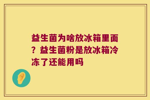 益生菌为啥放冰箱里面？益生菌粉是放冰箱冷冻了还能用吗