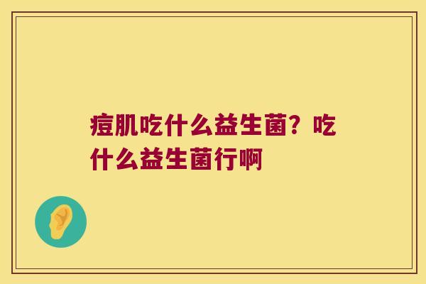 痘肌吃什么益生菌？吃什么益生菌行啊