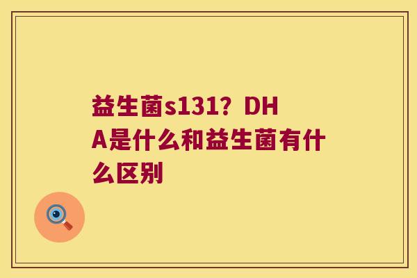 益生菌s131？DHA是什么和益生菌有什么区别