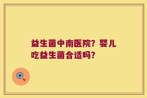 益生菌中南医院？婴儿吃益生菌合适吗？