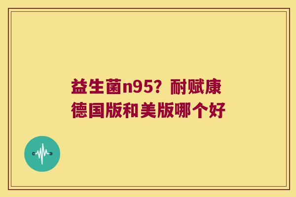 益生菌n95？耐赋康德国版和美版哪个好