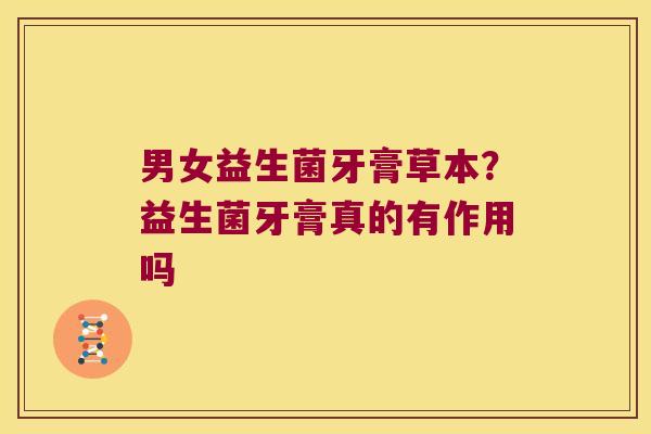 男女益生菌牙膏草本？益生菌牙膏真的有作用吗