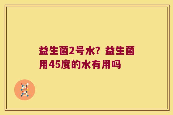 益生菌2号水？益生菌用45度的水有用吗