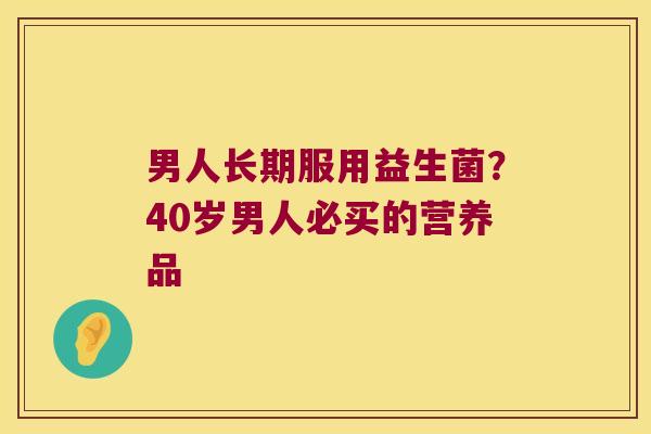 男人长期服用益生菌？40岁男人必买的营养品