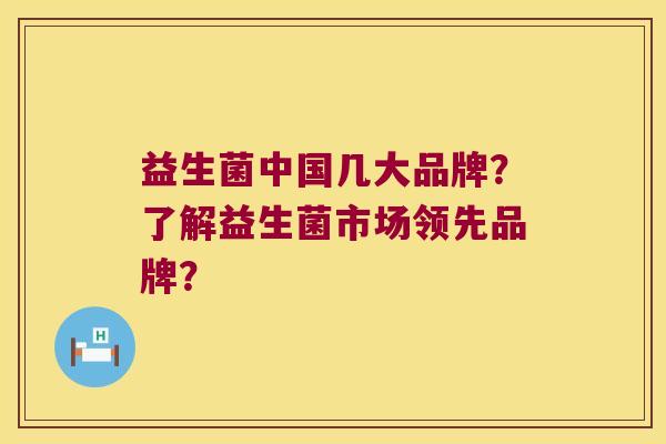 益生菌中国几大品牌？了解益生菌市场领先品牌？