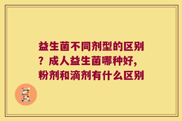 益生菌不同剂型的区别？成人益生菌哪种好,粉剂和滴剂有什么区别