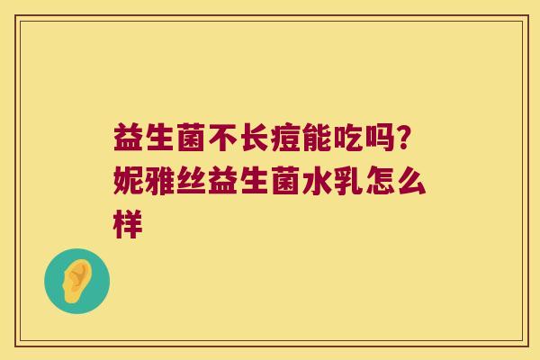 益生菌不长痘能吃吗?妮雅丝益生菌水乳怎么样 益生菌不长痘能吃吗?妮雅丝益生菌水乳怎么样