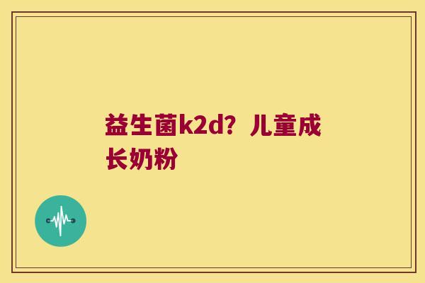 益生菌k2d？儿童成长奶粉
